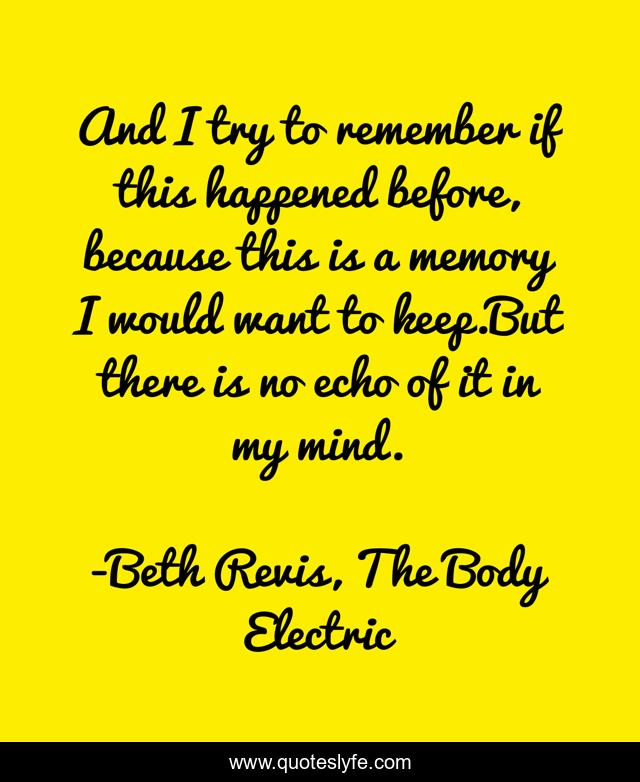 And I try to remember if this happened before, because this is a memory I would want to keep.But there is no echo of it in my mind.