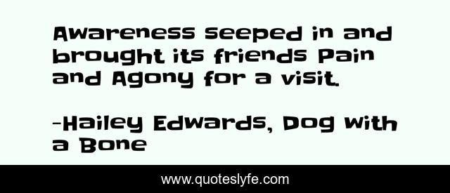 Awareness seeped in and brought its friends Pain and Agony for a visit.