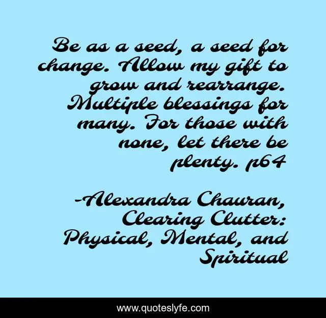 Be as a seed, a seed for change. Allow my gift to grow and rearrange. Multiple blessings for many. For those with none, let there be plenty. p64