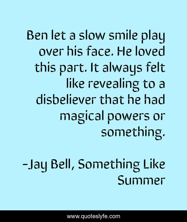Ben let a slow smile play over his face. He loved this part. It always felt like revealing to a disbeliever that he had magical powers or something.