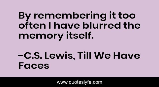 By remembering it too often I have blurred the memory itself.