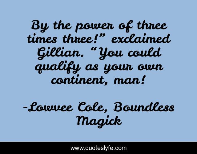 By the power of three times three!” exclaimed Gillian. “You could qualify as your own continent, man!