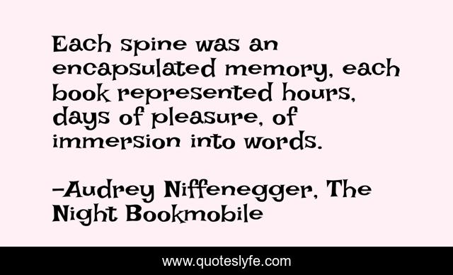 Each spine was an encapsulated memory, each book represented hours, days of pleasure, of immersion into words.