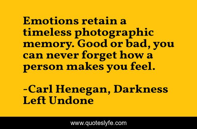 Emotions retain a timeless photographic memory. Good or bad, you can never forget how a person makes you feel.