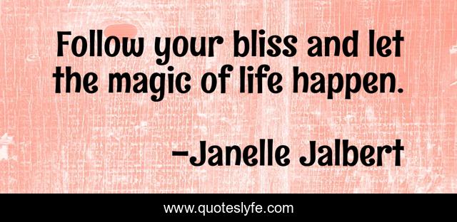 Follow your bliss and let the magic of life happen.