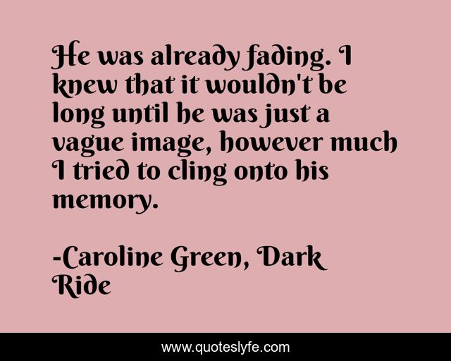 He was already fading. I knew that it wouldn't be long until he was just a vague image, however much I tried to cling onto his memory.