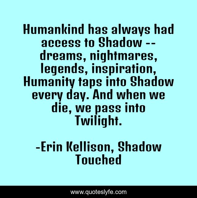 Humankind has always had access to Shadow -- dreams, nightmares, legends, inspiration, Humanity taps into Shadow every day. And when we die, we pass into Twilight.
