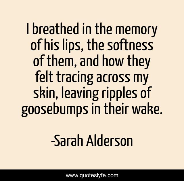 I breathed in the memory of his lips, the softness of them, and how they felt tracing across my skin, leaving ripples of goosebumps in their wake.