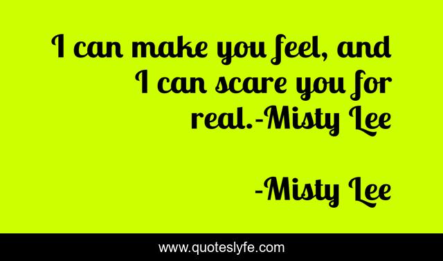 I can make you feel, and I can scare you for real.-Misty Lee