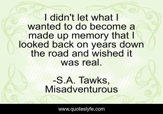 I didn't let what I wanted to do become a made up memory that I looked back on years down the road and wished it was real.