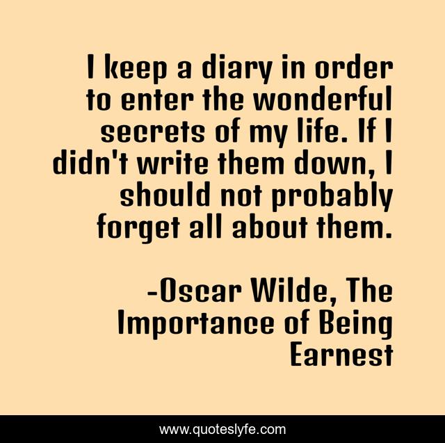 I keep a diary in order to enter the wonderful secrets of my life. If I didn't write them down, I should not probably forget all about them.