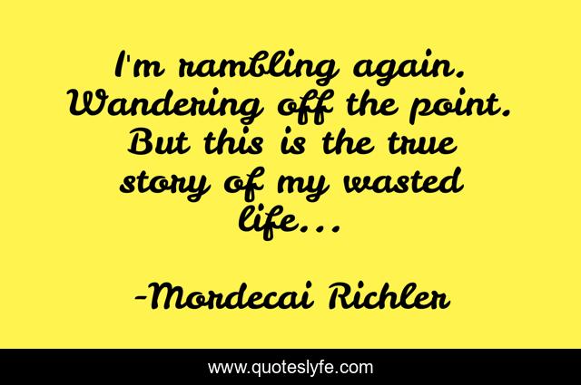 I'm rambling again. Wandering off the point. But this is the true story of my wasted life...