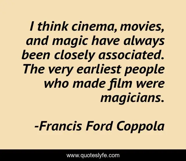 I think cinema, movies, and magic have always been closely associated. The very earliest people who made film were magicians.