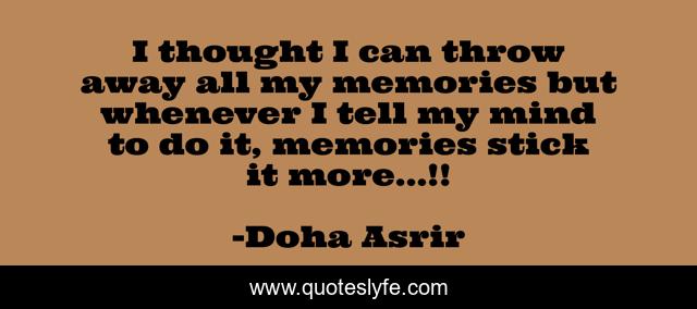 I thought I can throw away all my memories but whenever I tell my mind to do it, memories stick it more...!!
