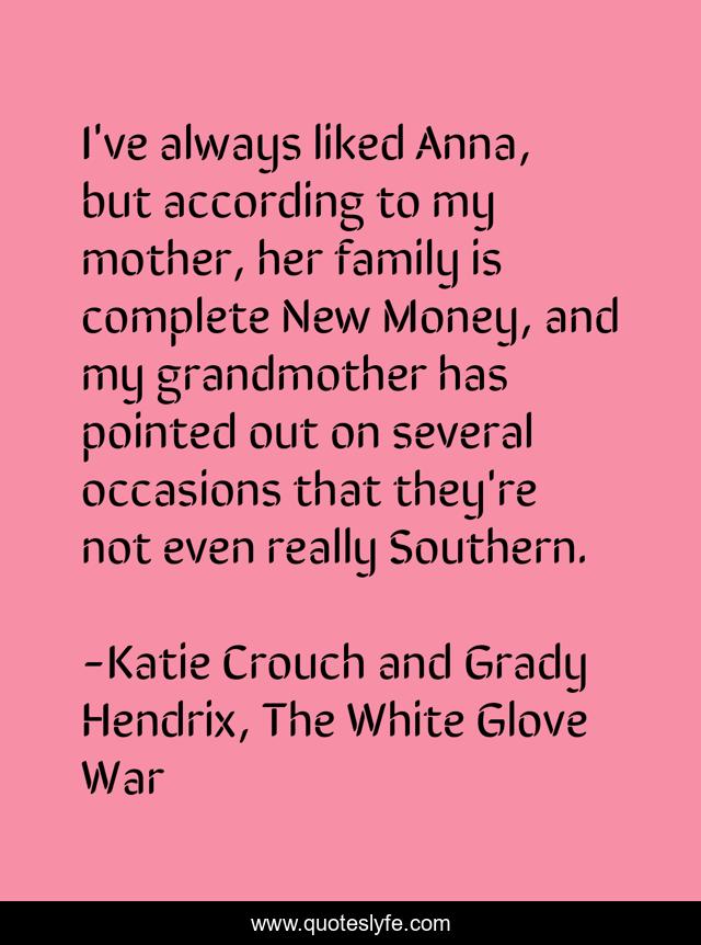 I've always liked Anna, but according to my mother, her family is complete New Money, and my grandmother has pointed out on several occasions that they're not even really Southern.