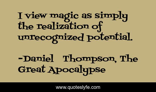 I view magic as simply the realization of unrecognized potential.