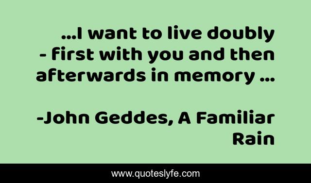 ...I want to live doubly - first with you and then afterwards in memory ...