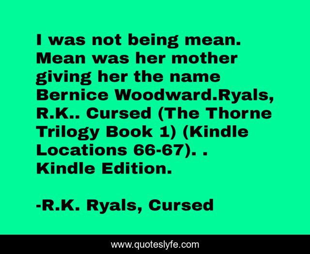 I was not being mean. Mean was her mother giving her the name Bernice Woodward.Ryals, R.K.. Cursed (The Thorne Trilogy Book 1) (Kindle Locations 66-67). . Kindle Edition.