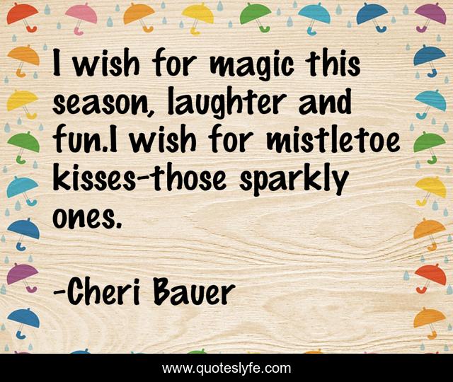 I wish for magic this season, laughter and fun.I wish for mistletoe kisses-those sparkly ones.