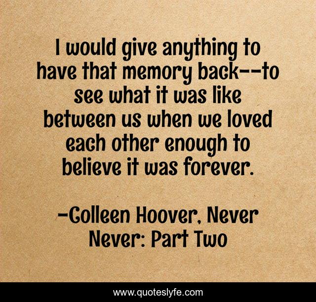 I would give anything to have that memory back--to see what it was like between us when we loved each other enough to believe it was forever.