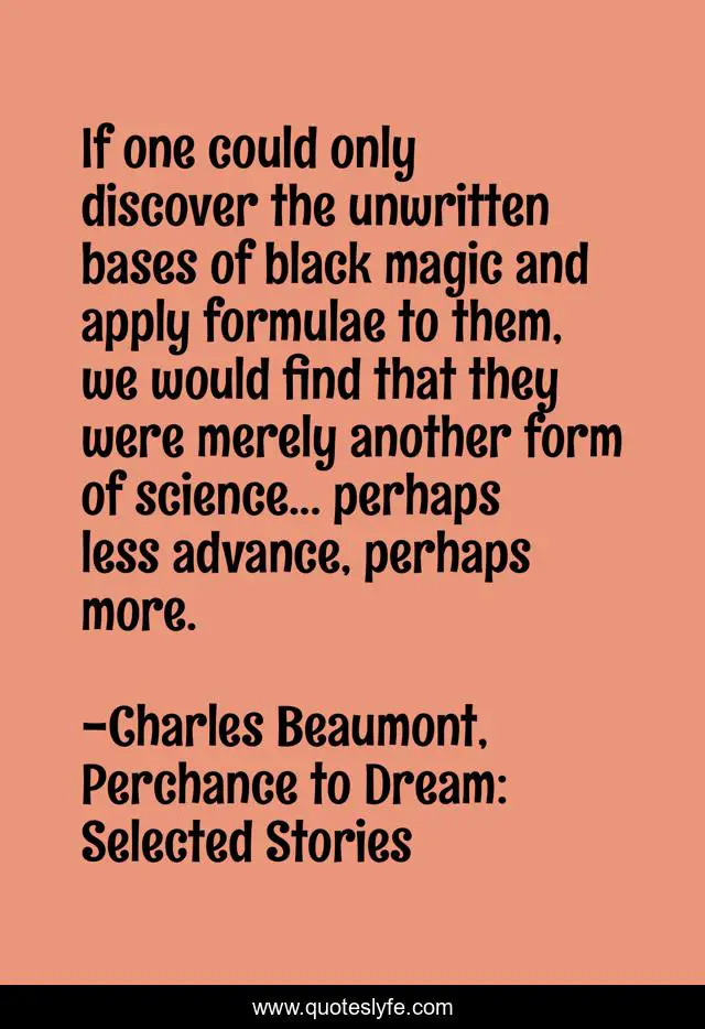 If one could only discover the unwritten bases of black magic and apply formulae to them, we would find that they were merely another form of science... perhaps less advance, perhaps more.