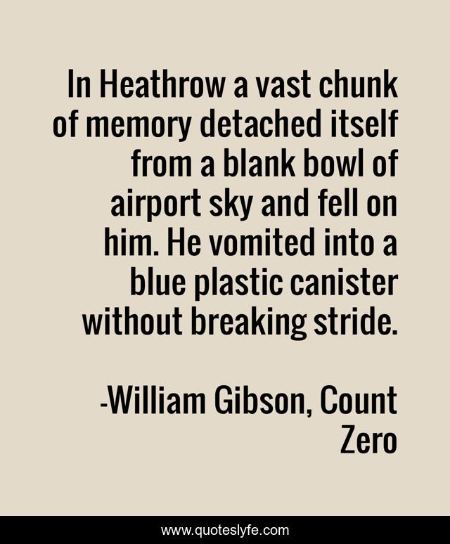 In Heathrow a vast chunk of memory detached itself from a blank bowl of airport sky and fell on him. He vomited into a blue plastic canister without breaking stride.
