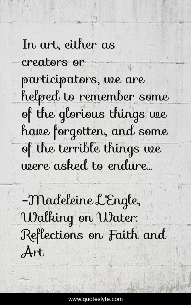 In art, either as creators or participators, we are helped to remember some of the glorious things we have forgotten, and some of the terrible things we were asked to endure...