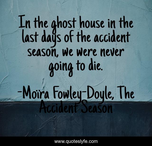 In the ghost house in the last days of the accident season, we were never going to die.