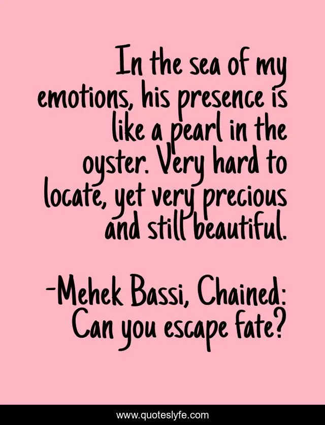 In the sea of my emotions, his presence is like a pearl in the oyster. Very hard to locate, yet very precious and still beautiful.