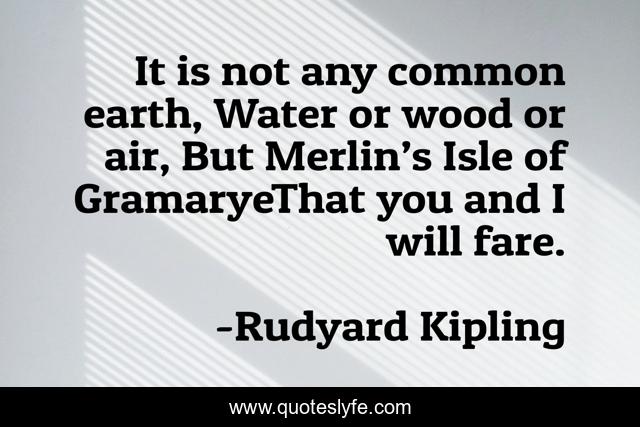It is not any common earth, Water or wood or air, But Merlin’s Isle of GramaryeThat you and I will fare.