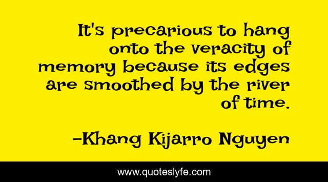 It's precarious to hang onto the veracity of memory because its edges are smoothed by the river of time.