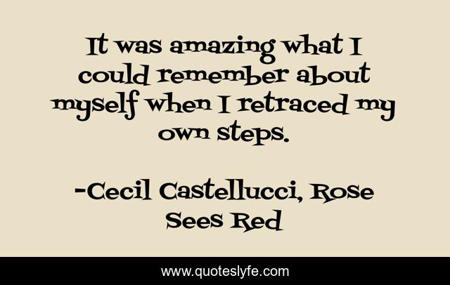 It was amazing what I could remember about myself when I retraced my own steps.