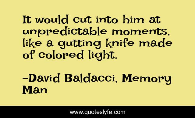 It would cut into him at unpredictable moments, like a gutting knife made of colored light.