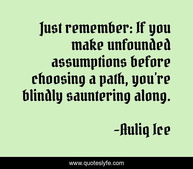Just remember: If you make unfounded assumptions before choosing a path, you’re blindly sauntering along.