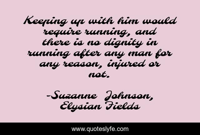 Keeping up with him would require running, and there is no dignity in running after any man for any reason, injured or not.