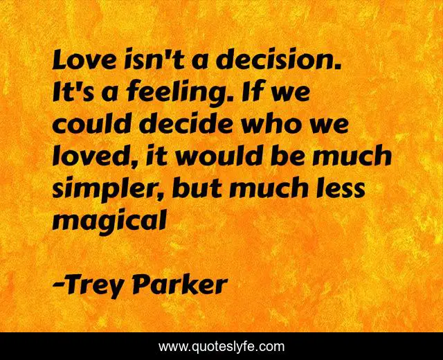 Love isn't a decision. It's a feeling. If we could decide who we loved, it would be much simpler, but much less magical