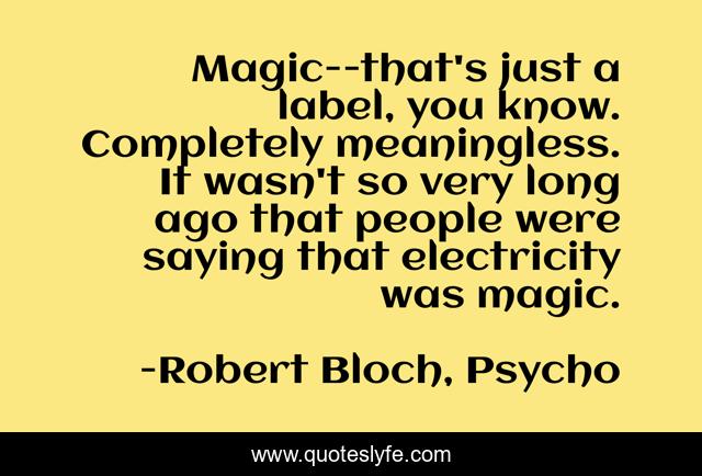 Magic--that's just a label, you know. Completely meaningless. It wasn't so very long ago that people were saying that electricity was magic.