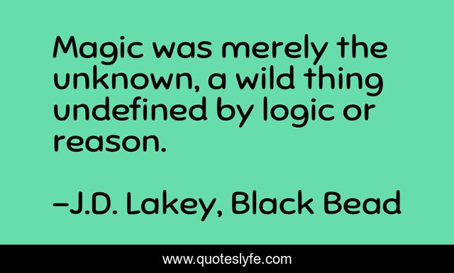 Magic was merely the unknown, a wild thing undefined by logic or reason.