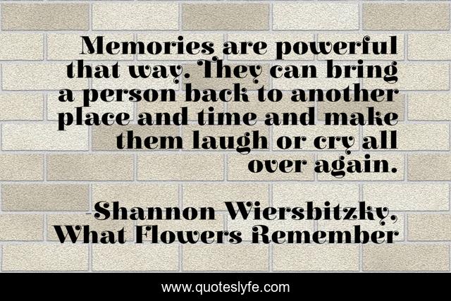 Memories are powerful that way. They can bring a person back to another place and time and make them laugh or cry all over again.