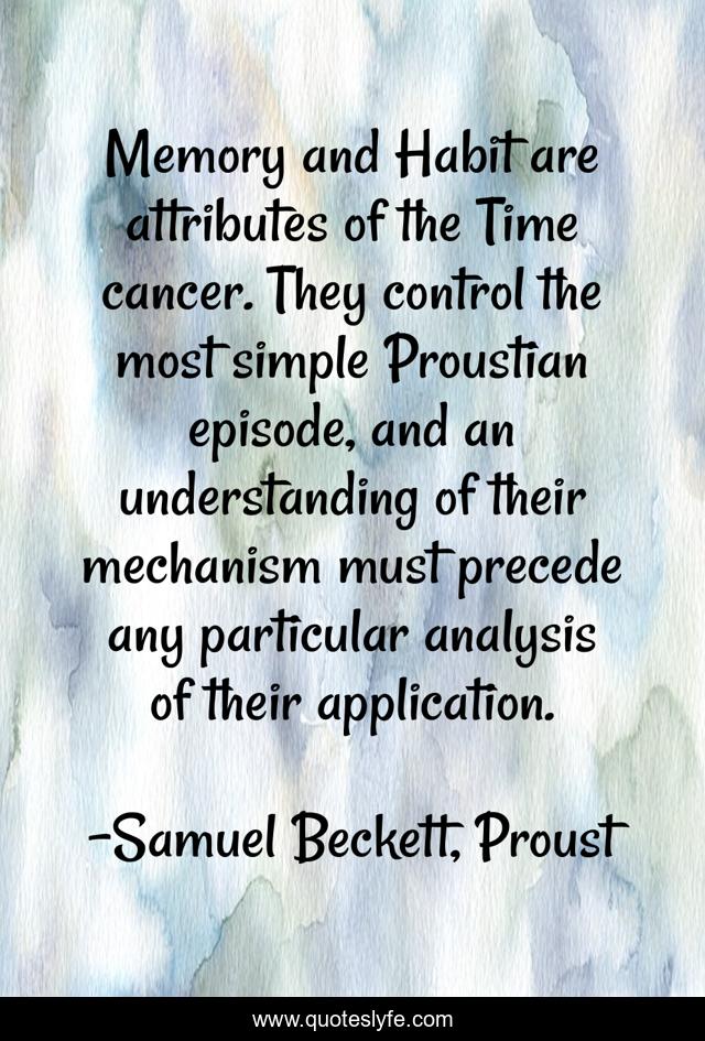 Memory and Habit are attributes of the Time cancer. They control the most simple Proustian episode, and an understanding of their mechanism must precede any particular analysis of their application.