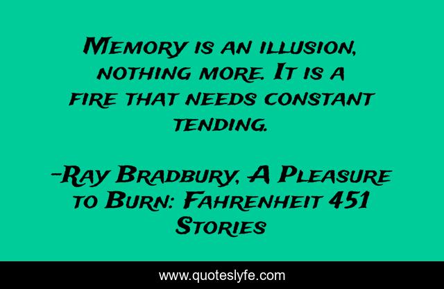 Memory is an illusion, nothing more. It is a fire that needs constant tending.