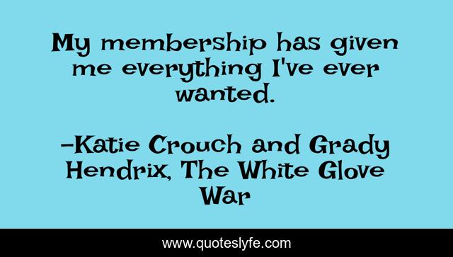 My membership has given me everything I've ever wanted.