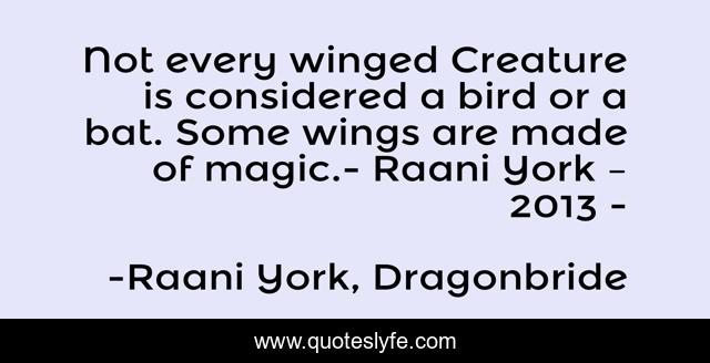 Not every winged Creature is considered a bird or a bat. Some wings are made of magic.- Raani York – 2013 -