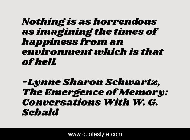 Nothing is as horrendous as imagining the times of happiness from an environment which is that of hell.