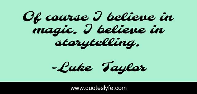 Of course I believe in magic. I believe in storytelling.