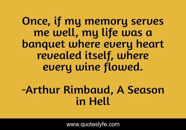 Once, if my memory serves me well, my life was a banquet where every heart revealed itself, where every wine flowed.