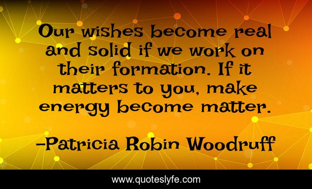 Our wishes become real and solid if we work on their formation. If it matters to you, make energy become matter.