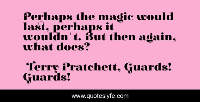 Perhaps the magic would last, perhaps it wouldn't. But then again, what does?