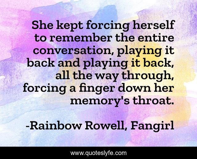 She kept forcing herself to remember the entire conversation, playing it back and playing it back, all the way through, forcing a finger down her memory's throat.