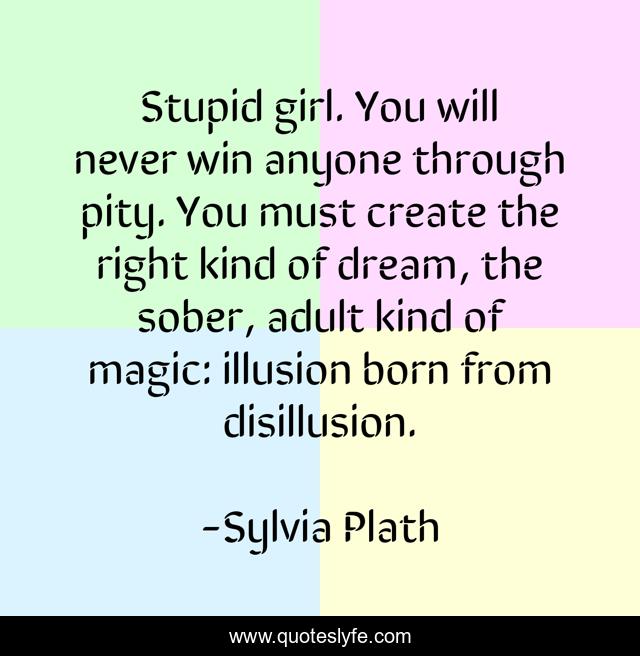 Stupid girl. You will never win anyone through pity. You must create the right kind of dream, the sober, adult kind of magic: illusion born from disillusion.